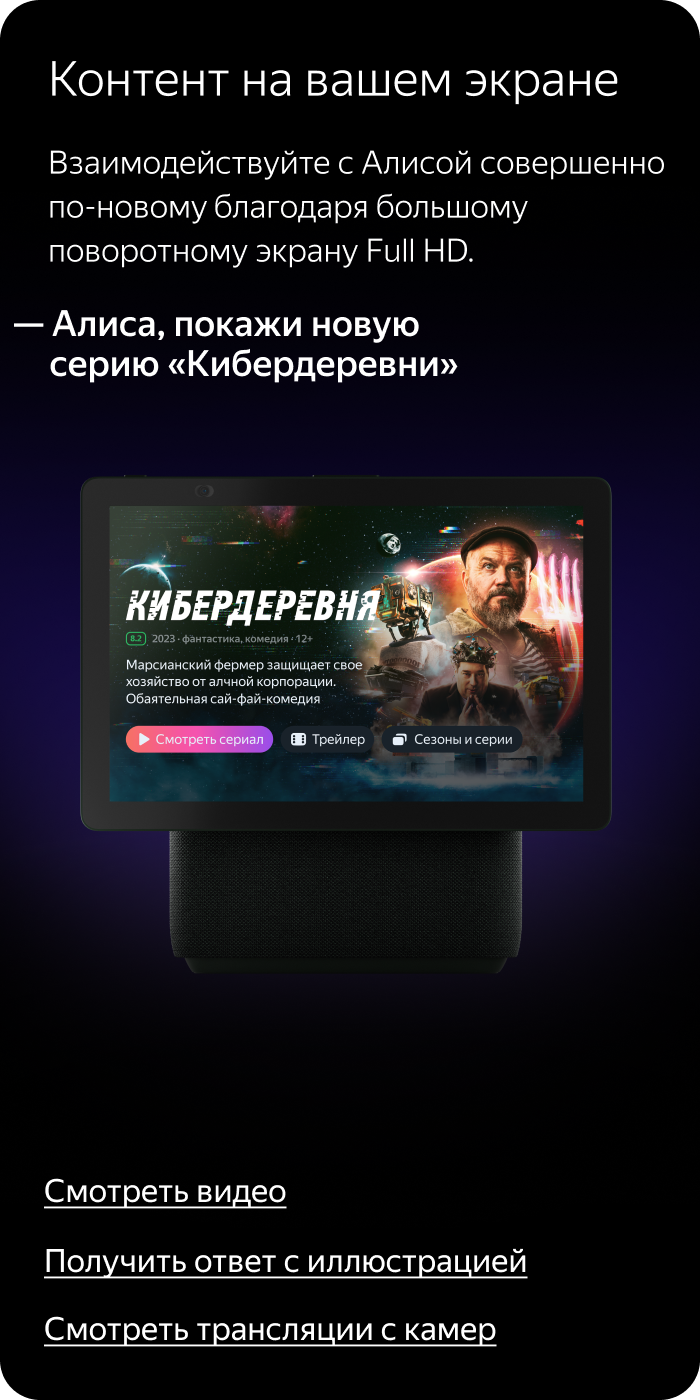 Контент на вашем экране. Взаимодействуйте с Алисой совершенно по-новому благодаря большому поворотному экрану Full HD: «Алиса, покажи новую серию «Кибердеревни»».