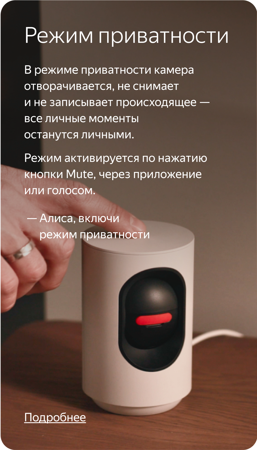 Режим приватности. В режиме приватности камера отворачивается, не снимает и не записывает происходящее — все личные моменты останутся личными.Режим активируется по нажатию кнопки Mute, через приложение или голосом.