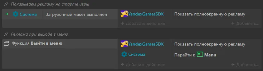 Скриншот Construct 3: экран настройки рекламы при помощи плагина YandexGamesSDK. Сверху текст «// Показываем рекламу на старте игры», ниже 1 строка с 3 ячейками, в конце 2 и 3 ячеек кнопки «+ Добавить действие» и «+ Добавить...» соответственно. В трех ячейках следующие тексты: «Система Загрузочный макет выполнен», «YandexGamesSDK», «Показать полноэкранную рекламу». Далее снова текст «// Реклама при выходе в меню», ниже 1 строка с 3 ячейками, в конце 2 и 3 ячеек кнопки «+ Добавить действие» и «+ Добавить...» соответственно. В трех ячейках следующие тексты: «Функция Выйти в меню», «YandexGamesSDK, Система», «Показать полноэкранную рекламу, Перейти к Menu».