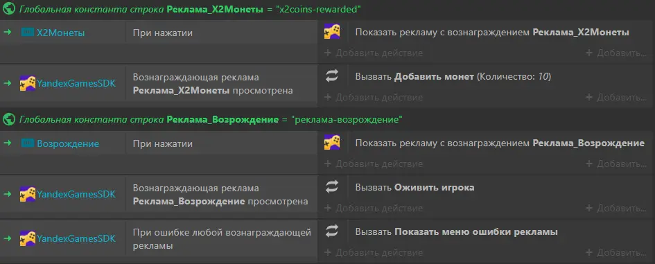 Скриншот Construct 3: экран настройки рекламы при помощи плагина YandexGamesSDK. Зеленая надпись «Глобальная константа строка Реклама_X2Монеты = "x2coins-rewarded"». Ниже таблица из 3 столбцов (в каждой ячейке третьего столбца внизу кнопка «+ Добавить действие») с двумя строками. 1 строка — «X2Монеты», «При нажатии», «Показать рекламу с вознаграждением Реклама_X2Монеты». 2 строка — «YandexGamesSDK», «Вознаграждающая реклама Реклама_X2Монеты просмотрена», «Вызвать Добавить монет (Количество: 10)». Зеленая надпись «Глобальная константа строка Реклама_Возрождение = "реклама-возрождение"». Ниже таблица из 3 столбцов (в каждой ячейке третьего столбца внизу кнопка «+ Добавить действие») с 3 строками. 1 строка — «Возрождение», «При нажатии», «Показать рекламу с вознаграждением Реклама_Возрождение». 2 строка — «YandexGamesSDK», «Вознаграждающая реклама Реклама_Возрождение просмотрена», «Вызвать Оживить игрока». 3 строка — «YandexGamesSDK», «При ошибке любой вознаграждающей рекламы», «Вызвать Показать меню ошибки рекламы».