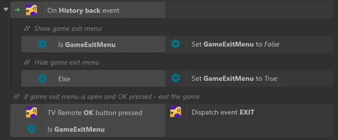 Construct 3 ekran görüntüsü: YandexGamesSDK eklentisi kullanılarak TV platformu için oyun ayar ekranı. Üstte 2 hücreli bir satır var, ilkinde Yandex Oyunlar simgesi | "HISTORY_BACK olayında". Aşağıda "// Çıkış menüsünü gösteriyoruz" metni, ardından 2 hücreli bir satır: ayarlar simgesi | "ÇıkışMenüsüAçık doğru", ayarlar simgesi | "ÇıkışMenüsüAçık'ı False olarak ayarla". Aşağıda "// Çıkış menüsünü gizliyoruz" metni, ardından 2 hücreli bir satır: ayarlar simgesi | "Aksi halde", ayarlar simgesi | "ÇıkışMenüsüAçık'ı True olarak ayarla". Aşağıda "// Menü açıksa ve oyuncu OK'ye basarsa - oyundan çıkıyoruz" metni, ardından 2 hücreli bir satır: Yandex Oyunlar ve ayarlar simgeleri | "TV kumandasında OK düğmesine basıldı ÇıkışMenüsüAçık doğru", Yandex Oyunlar simgesi | "Exit olayını gönder".